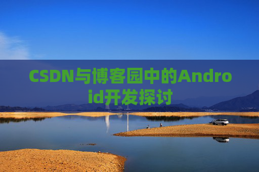 CSDN与博客园中的Android开发探讨