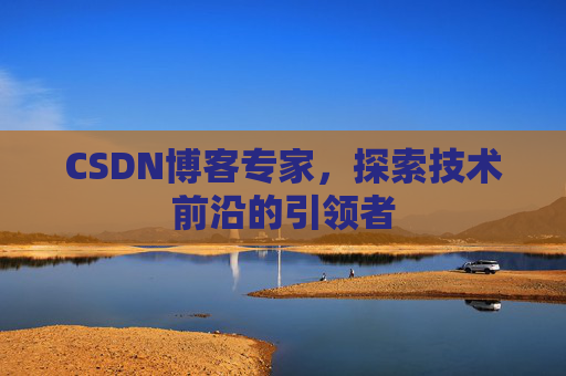 CSDN博客专家，探索技术前沿的引领者