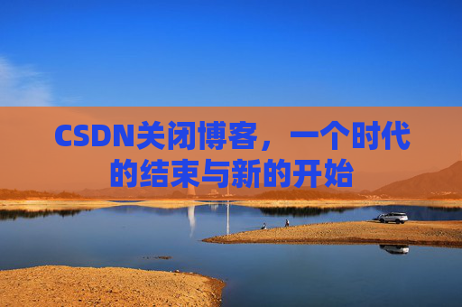 CSDN关闭博客，一个时代的结束与新的开始